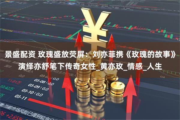 景盛配资 玫瑰盛放荧屏:刘亦菲携《玫瑰的故事》演绎亦舒笔下传奇女性_黄亦玫_情感_人生