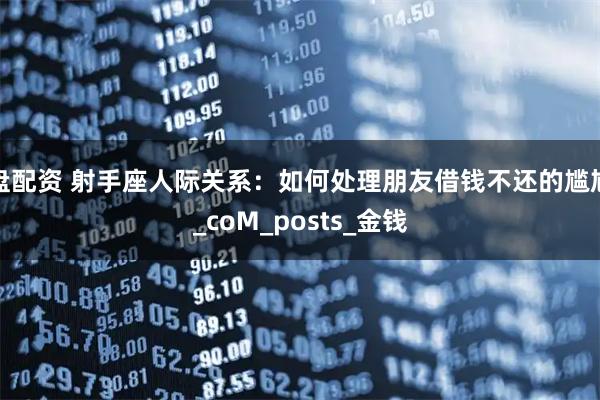 盘配资 射手座人际关系：如何处理朋友借钱不还的尴尬_coM_posts_金钱