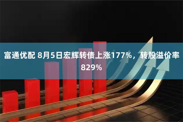 富通优配 8月5日宏辉转债上涨177%，转股溢价率829%