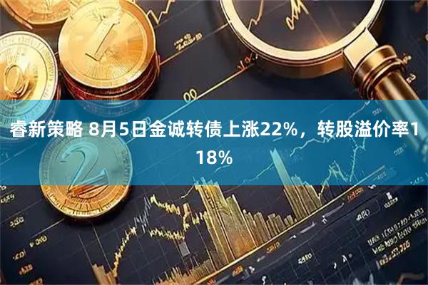 睿新策略 8月5日金诚转债上涨22%，转股溢价率118%