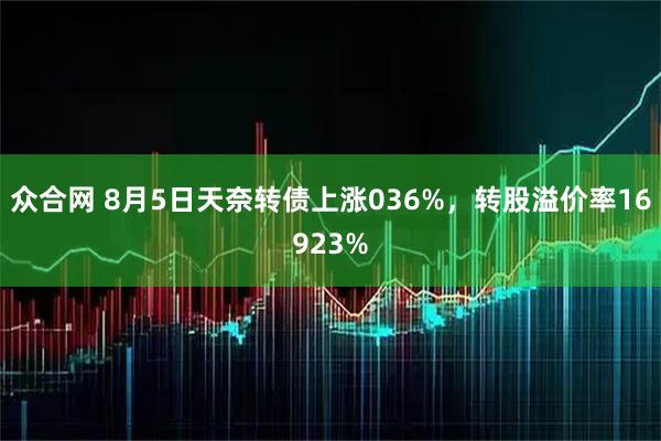 众合网 8月5日天奈转债上涨036%,转股溢价率16923%