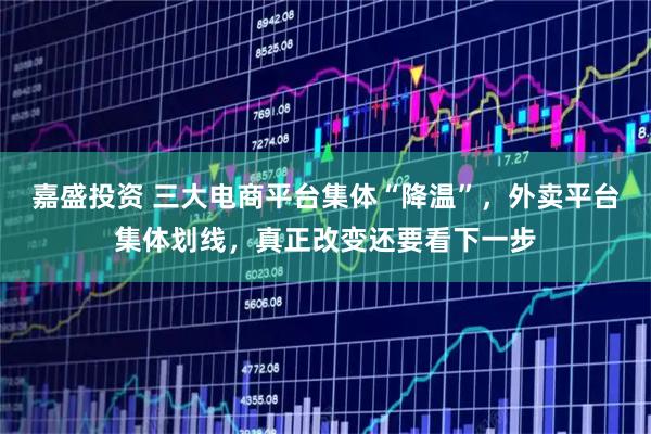 嘉盛投资 三大电商平台集体“降温”,外卖平台集体划线,真正改变还要看下一步