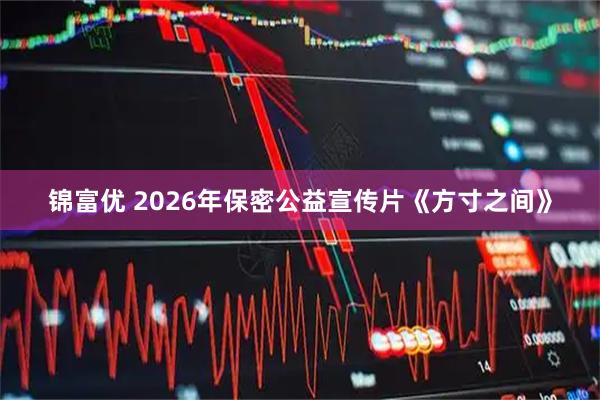 锦富优 2026年保密公益宣传片《方寸之间》