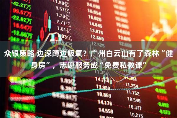 众银策略 边深蹲边吸氧？广州白云山有了森林“健身房”，志愿服务成“免费私教课”