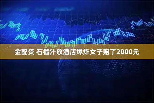 金配资 石榴汁放酒店爆炸女子赔了2000元