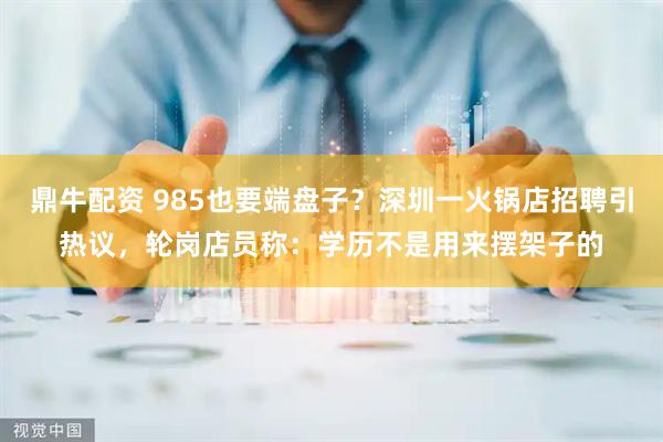鼎牛配资 985也要端盘子？深圳一火锅店招聘引热议，轮岗店员称：学历不是用来摆架子的