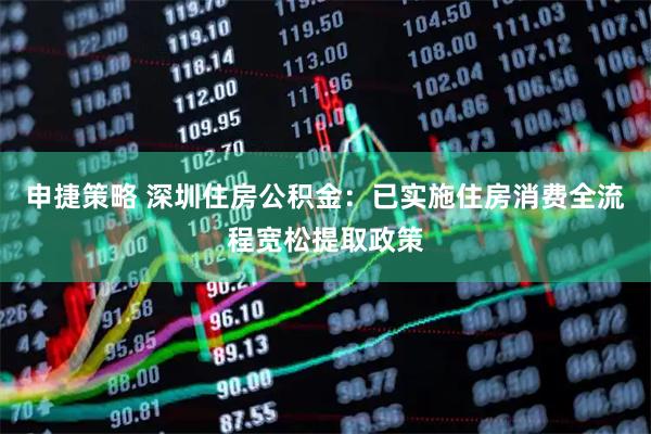 申捷策略 深圳住房公积金：已实施住房消费全流程宽松提取政策